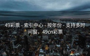 49彩票 - 索引中心 - 按年份 - 支持多时间窗，49cn彩票