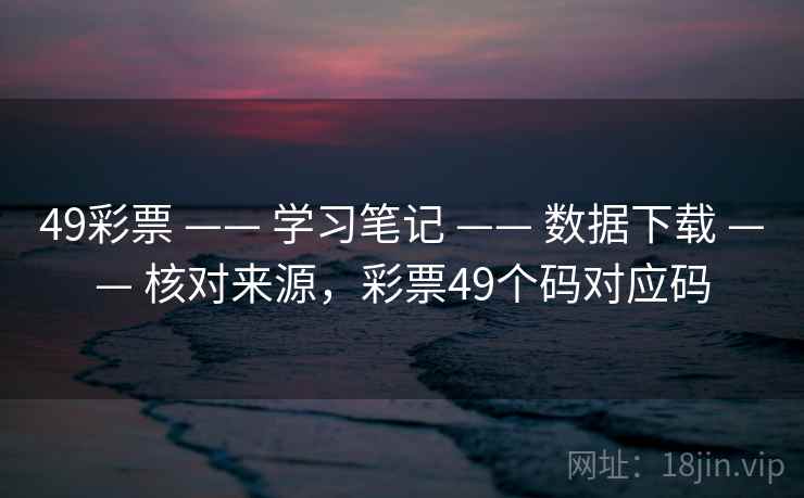 49彩票 —— 学习笔记 —— 数据下载 —— 核对来源,彩票49个码对应码 49彩票 —— 学习笔记 —— 数据下载 —— 核对来源,彩票49个码对应码