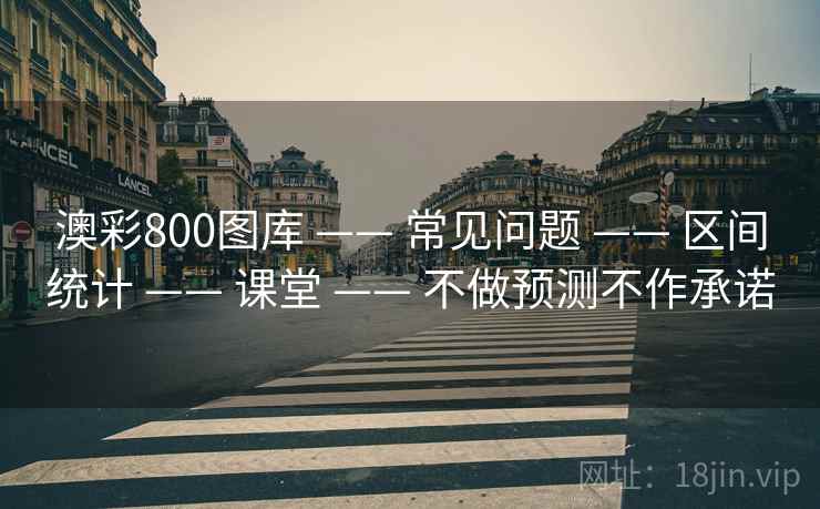 澳彩800图库 —— 常见问题 —— 区间统计 —— 课堂 —— 不做预测不作承诺 澳彩800图库 —— 常见问题 —— 区间统计 —— 课堂 —— 不做预测不作承诺