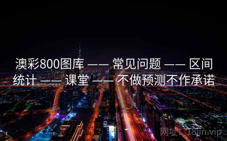 澳彩800图库 —— 常见问题 —— 区间统计 —— 课堂 —— 不做预测不作承诺 澳彩800图库 —— 常见问题 —— 区间统计 —— 课堂 —— 不做预测不作承诺