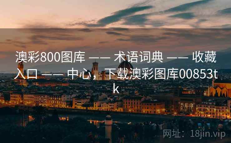 澳彩800图库 —— 术语词典 —— 收藏入口 —— 中心，下载澳彩图库00853tk