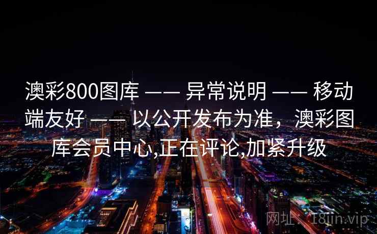 澳彩800图库 —— 异常说明 —— 移动端友好 —— 以公开发布为准，澳彩图库会员中心,正在评论,加紧升级