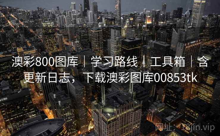 澳彩800图库|学习路线|工具箱|含更新日志,下载澳彩图库00853tk 澳彩800图库|学习路线|工具箱|含更新日志,下载澳彩图库00853tk