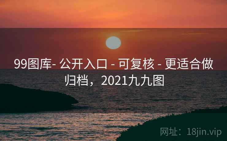 99图库- 公开入口 - 可复核 - 更适合做归档，2021九九图