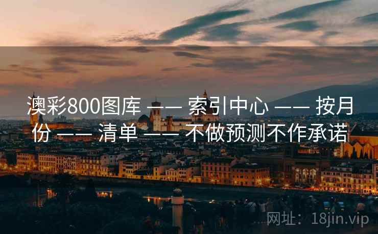 澳彩800图库 —— 索引中心 —— 按月份 —— 清单 —— 不做预测不作承诺